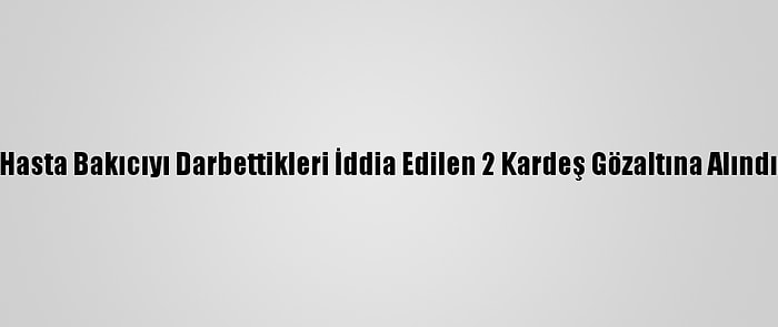 Hasta Bakıcıyı Darbettikleri İddia Edilen 2 Kardeş Gözaltına Alındı