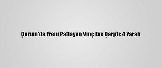 Çorum'da Freni Patlayan Vinç Eve Çarptı: 4 Yaralı
