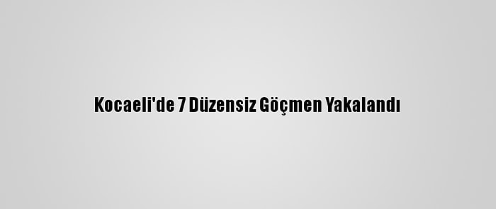 Kocaeli'de 7 Düzensiz Göçmen Yakalandı