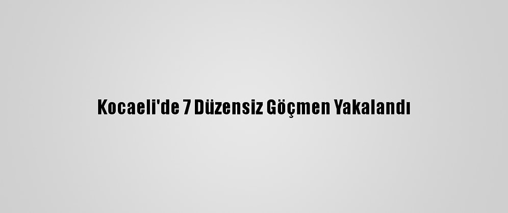 Kocaeli'de 7 Düzensiz Göçmen Yakalandı