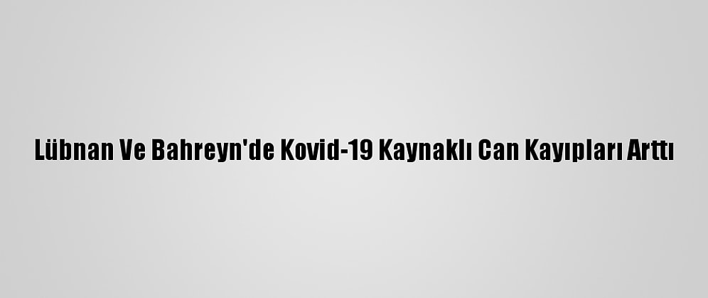 Lübnan Ve Bahreyn'de Kovid-19 Kaynaklı Can Kayıpları Arttı
