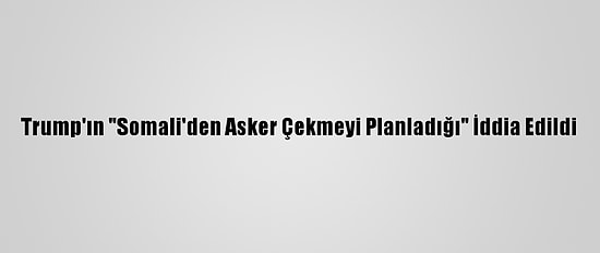 Trump'ın "Somali'den Asker Çekmeyi Planladığı" İddia Edildi
