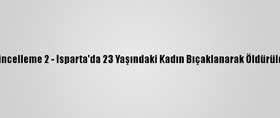 Güncelleme 2 - Isparta'da 23 Yaşındaki Kadın Bıçaklanarak Öldürüldü