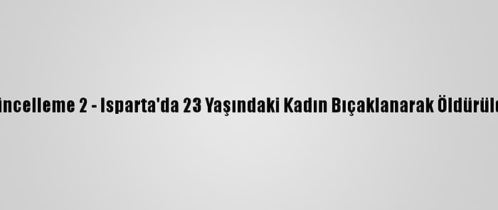 Güncelleme 2 - Isparta'da 23 Yaşındaki Kadın Bıçaklanarak Öldürüldü