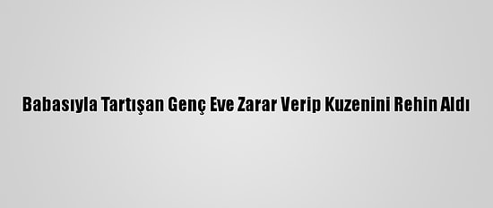 Babasıyla Tartışan Genç Eve Zarar Verip Kuzenini Rehin Aldı