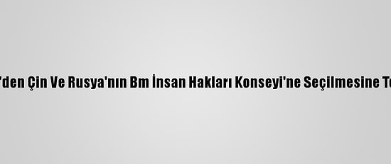ABD'den Çin Ve Rusya'nın Bm İnsan Hakları Konseyi'ne Seçilmesine Tepki