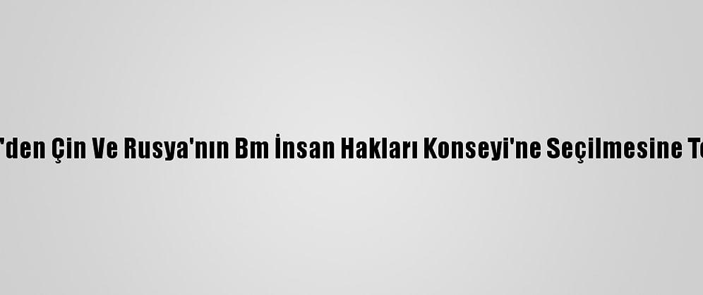 ABD'den Çin Ve Rusya'nın Bm İnsan Hakları Konseyi'ne Seçilmesine Tepki
