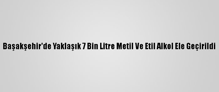 Başakşehir'de Yaklaşık 7 Bin Litre Metil Ve Etil Alkol Ele Geçirildi