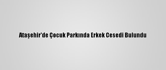 Ataşehir'de Çocuk Parkında Erkek Cesedi Bulundu