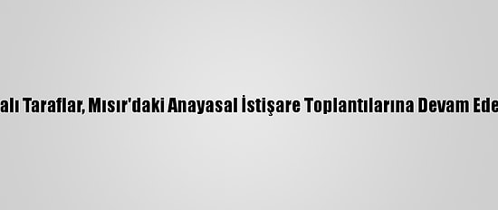 Libyalı Taraflar, Mısır'daki Anayasal İstişare Toplantılarına Devam Edecek