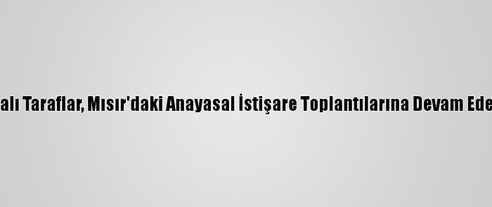 Libyalı Taraflar, Mısır'daki Anayasal İstişare Toplantılarına Devam Edecek