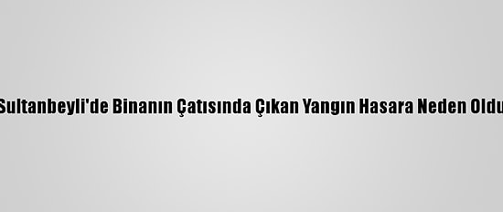 Sultanbeyli'de Binanın Çatısında Çıkan Yangın Hasara Neden Oldu