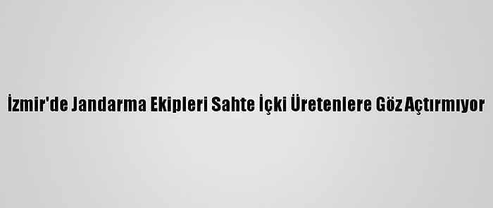 İzmir'de Jandarma Ekipleri Sahte İçki Üretenlere Göz Açtırmıyor