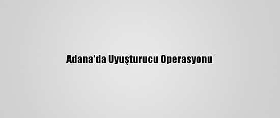 Adana'da Uyuşturucu Operasyonu