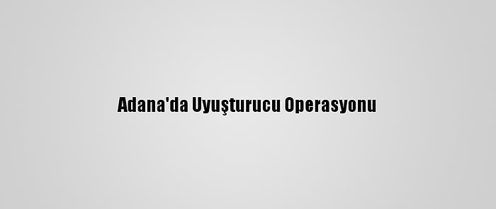 Adana'da Uyuşturucu Operasyonu