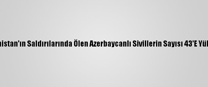 Ermenistan'ın Saldırılarında Ölen Azerbaycanlı Sivillerin Sayısı 43'E Yükseldi