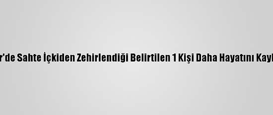 İzmir'de Sahte İçkiden Zehirlendiği Belirtilen 1 Kişi Daha Hayatını Kaybetti