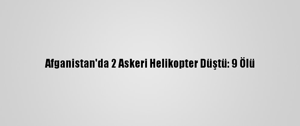 Afganistan'da 2 Askeri Helikopter Düştü: 9 Ölü