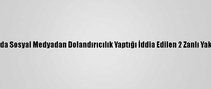 Adana'da Sosyal Medyadan Dolandırıcılık Yaptığı İddia Edilen 2 Zanlı Yakalandı