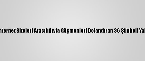 Sahte İnternet Siteleri Aracılığıyla Göçmenleri Dolandıran 36 Şüpheli Yakalandı