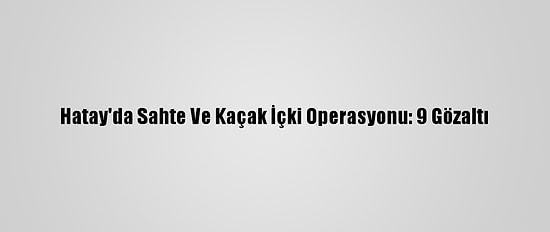 Hatay'da Sahte Ve Kaçak İçki Operasyonu: 9 Gözaltı