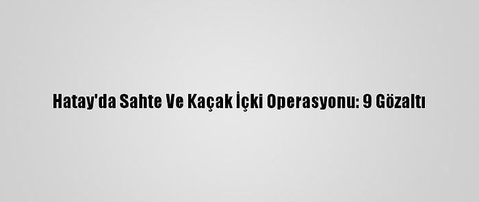 Hatay'da Sahte Ve Kaçak İçki Operasyonu: 9 Gözaltı