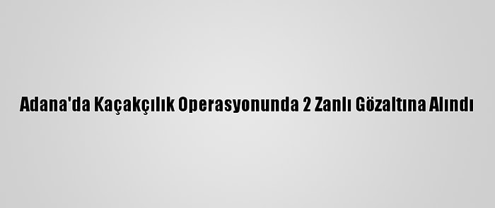 Adana'da Kaçakçılık Operasyonunda 2 Zanlı Gözaltına Alındı