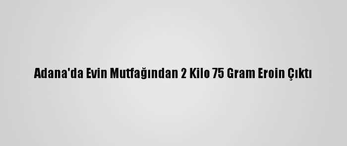 Adana'da Evin Mutfağından 2 Kilo 75 Gram Eroin Çıktı