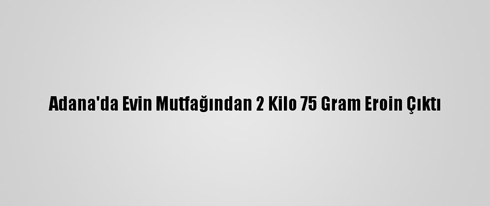 Adana'da Evin Mutfağından 2 Kilo 75 Gram Eroin Çıktı