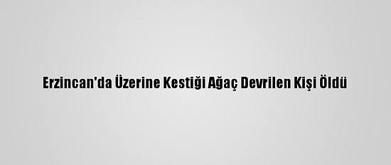 Erzincan'da Üzerine Kestiği Ağaç Devrilen Kişi Öldü