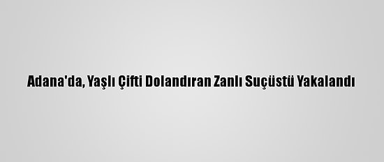 Adana'da, Yaşlı Çifti Dolandıran Zanlı Suçüstü Yakalandı