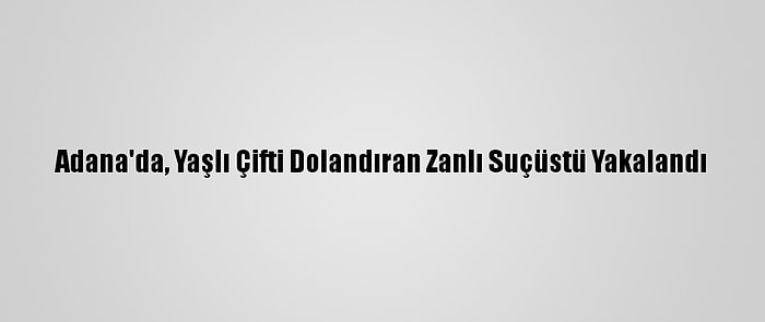 Adana'da, Yaşlı Çifti Dolandıran Zanlı Suçüstü Yakalandı