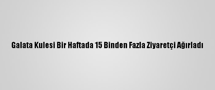 Galata Kulesi Bir Haftada 15 Binden Fazla Ziyaretçi Ağırladı