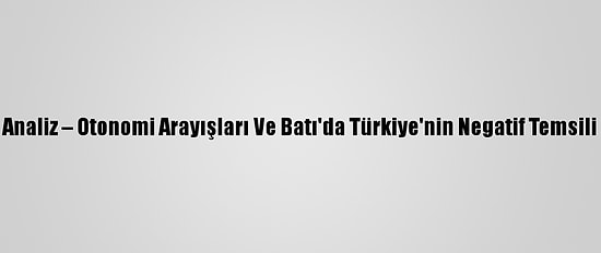 Analiz – Otonomi Arayışları Ve Batı'da Türkiye'nin Negatif Temsili
