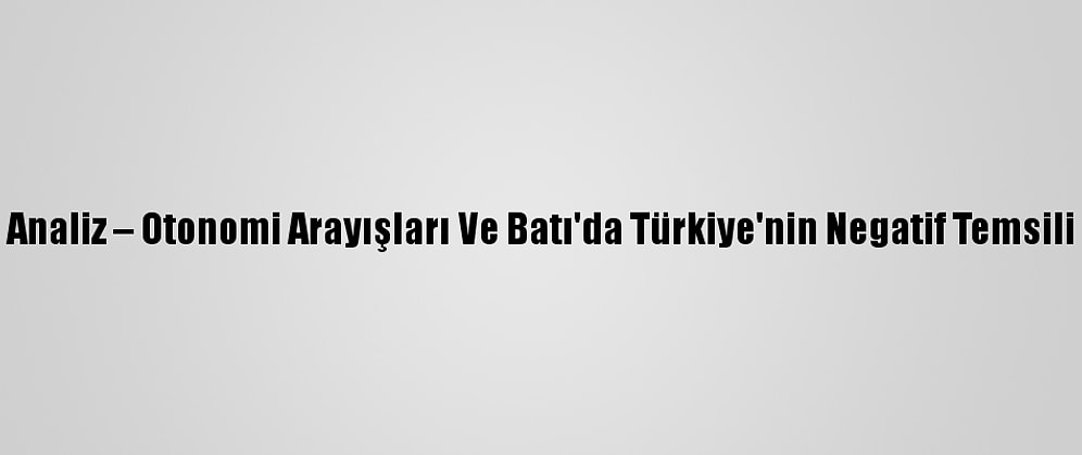 Analiz – Otonomi Arayışları Ve Batı'da Türkiye'nin Negatif Temsili