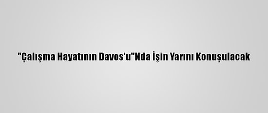 "Çalışma Hayatının Davos'u"Nda İşin Yarını Konuşulacak