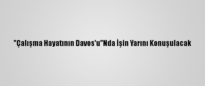 "Çalışma Hayatının Davos'u"Nda İşin Yarını Konuşulacak