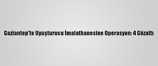 Gaziantep'te Uyuşturucu İmalathanesine Operasyon: 4 Gözaltı