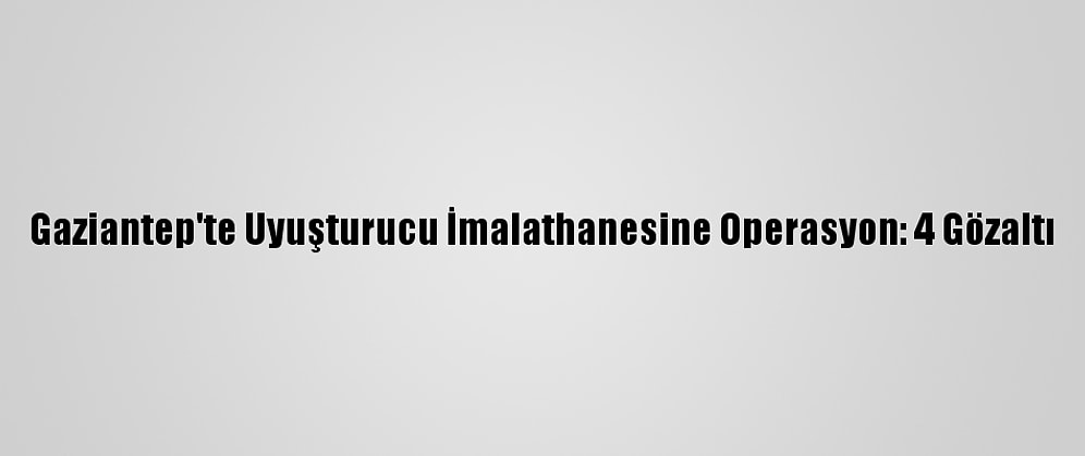 Gaziantep'te Uyuşturucu İmalathanesine Operasyon: 4 Gözaltı