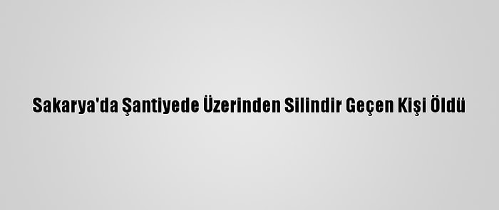 Sakarya'da Şantiyede Üzerinden Silindir Geçen Kişi Öldü