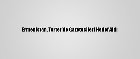 Ermenistan, Terter'de Gazetecileri Hedef Aldı