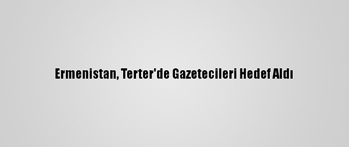 Ermenistan, Terter'de Gazetecileri Hedef Aldı