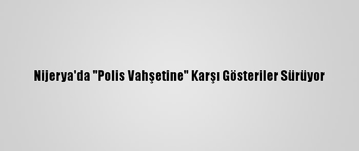 Nijerya'da "Polis Vahşetine" Karşı Gösteriler Sürüyor