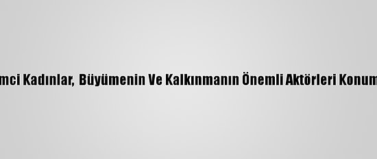 "Girişimci Kadınlar,  Büyümenin Ve Kalkınmanın Önemli Aktörleri Konumunda"