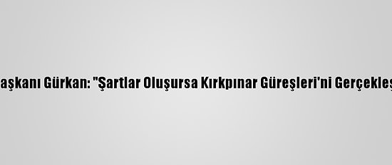 Edirne Belediye Başkanı Gürkan: "Şartlar Oluşursa Kırkpınar Güreşleri'ni Gerçekleştirmek İstiyoruz"