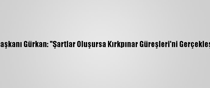 Edirne Belediye Başkanı Gürkan: "Şartlar Oluşursa Kırkpınar Güreşleri'ni Gerçekleştirmek İstiyoruz"