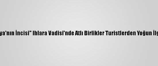 "Kapadokya'nın İncisi" Ihlara Vadisi'nde Atlı Birlikler Turistlerden Yoğun İlgi Görüyor