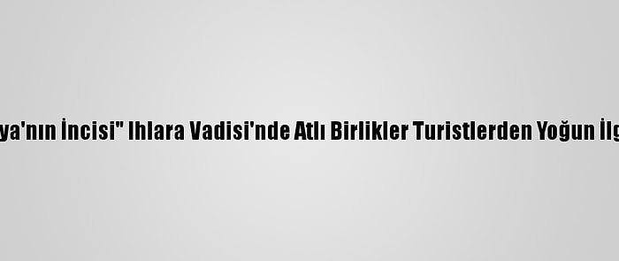 "Kapadokya'nın İncisi" Ihlara Vadisi'nde Atlı Birlikler Turistlerden Yoğun İlgi Görüyor