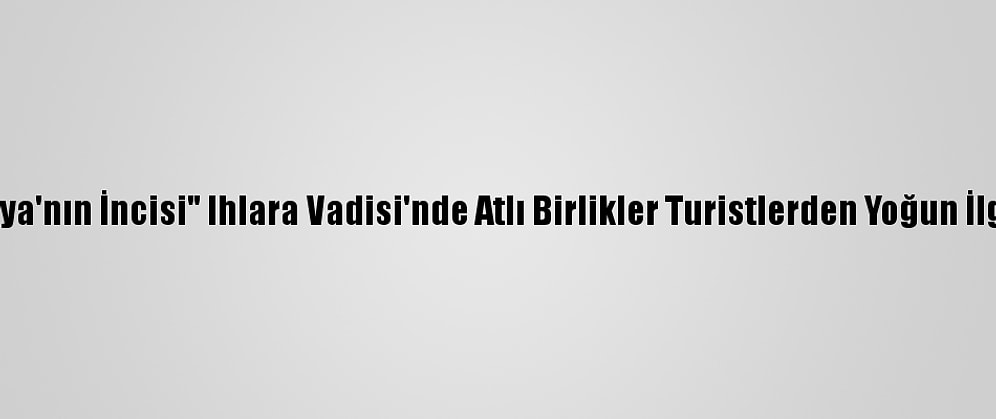 "Kapadokya'nın İncisi" Ihlara Vadisi'nde Atlı Birlikler Turistlerden Yoğun İlgi Görüyor