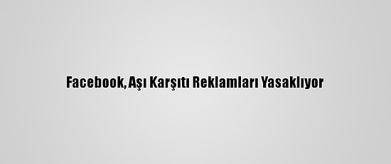 Facebook, Aşı Karşıtı Reklamları Yasaklıyor